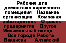 Рабочие для демонтажа кирпичного помещения › Название организации ­ Компания-работодатель › Отрасль предприятия ­ Другое › Минимальный оклад ­ 1 - Все города Работа » Вакансии   . Алтайский край,Алейск г.